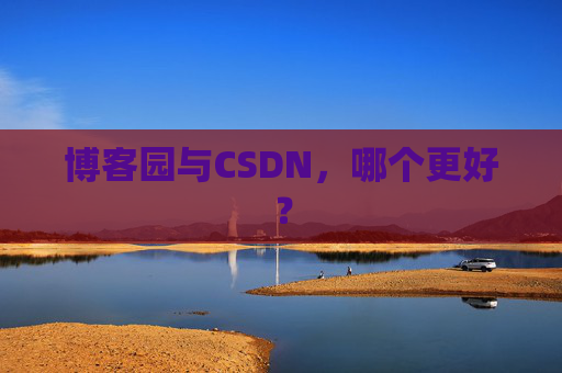 博客园与CSDN,哪个更好?